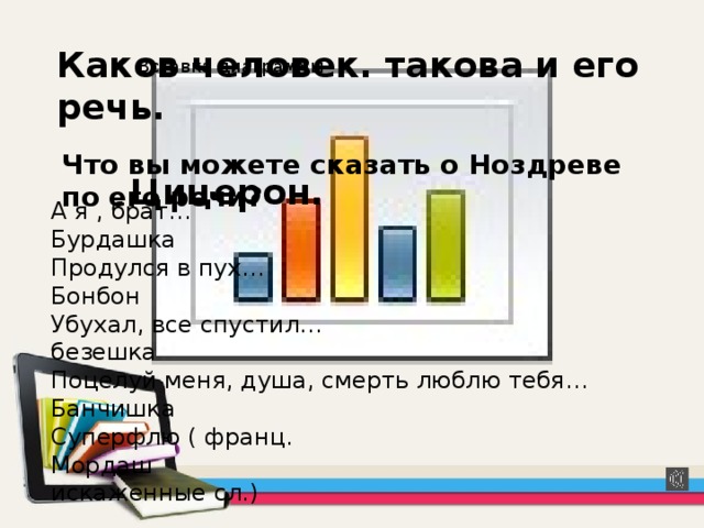 Каков человек. такова и его речь.  Цицерон. Что вы можете сказать о Ноздреве по его речи? А я , брат… Бурдашка Продулся в пух… Бонбон Убухал, все спустил… безешка Поцелуй меня, душа, смерть люблю тебя… Банчишка Суперфлю ( франц. Мордаш искаженные сл.) 