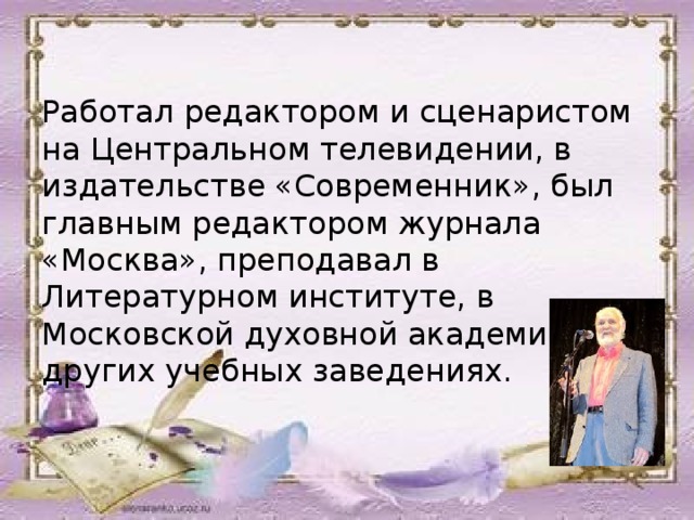 Работал редактором и сценаристом на Центральном телевидении, в издательстве «Современник», был главным редактором журнала «Москва», преподавал в Литературном институте, в Московской духовной академии, в других учебных заведениях. 