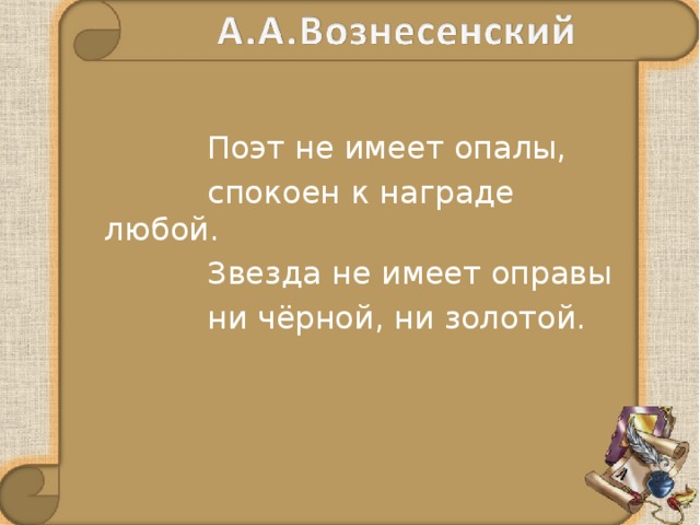  Поэт не имеет опалы,  спокоен к награде любой.  Звезда не имеет оправы  ни чёрной, ни золотой.   