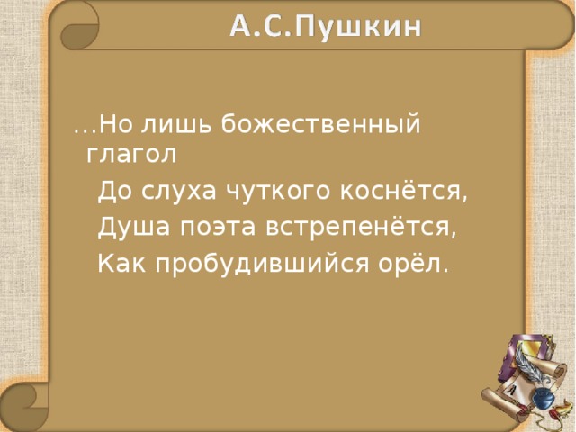 … Но лишь божественный глагол  До слуха чуткого коснётся,  Душа поэта встрепенётся,  Как пробудившийся орёл. 