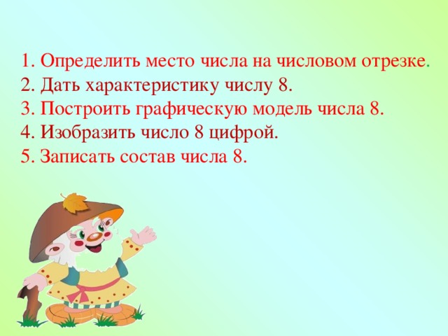 1. Определить место числа на числовом отрезке . 2. Дать характеристику числу 8. 3. Построить графическую модель числа 8. 4. Изобразить число 8 цифрой. 5. Записать состав числа 8. 