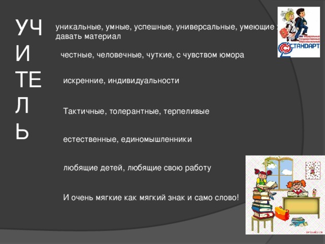  И очень мягкие как мягкий знак и само слово! УЧИТЕЛЬ уникальные, умные, успешные, универсальные, умеющие хорошо давать материал  честные, человечные, чуткие, с чувством юмора  искренние, индивидуальности Тактичные, толерантные, терпеливые естественные, единомышленники любящие детей, любящие свою работу 