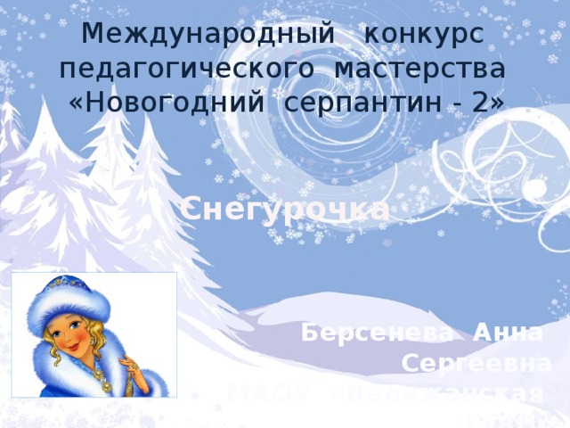 Международный конкурс педагогического мастерства «Новогодний серпантин - 2» Снегурочка Берсенева Анна Сергеевна МАОУ «Велижанская СОШ» учитель начальных классов 