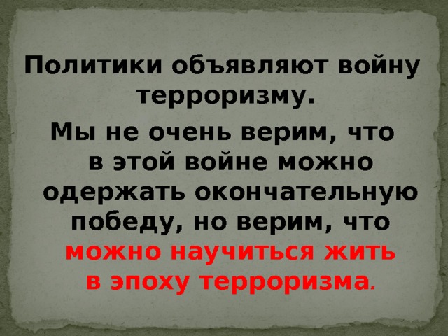  Политики объявляют войну терроризму. Мы не очень верим, что в этой войне можно одержать окончательную победу, но верим, что можно научиться жить в эпоху терроризма .  