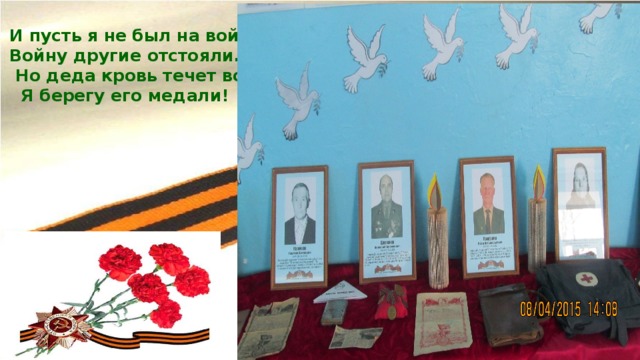 И пусть я не был на войне,  Войну другие отстояли.  Но деда кровь течет во мне:  Я берегу его медали!   