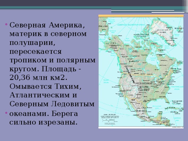 Северная Америка, материк в северном полушарии, пересекается тропиком и полярным кругом. Площадь - 20,36 млн км2. Омывается Тихим, Атлантическим и Северным Ледовитым океанами. Берега сильно изрезаны. 