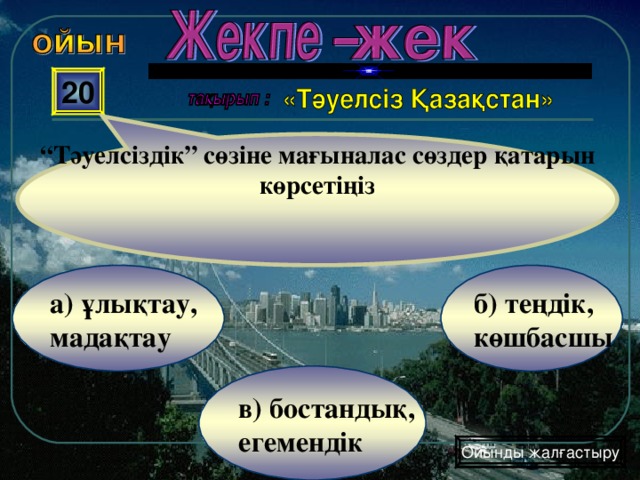 “ Тәуелсіздік” сөзіне мағыналас сөздер қатарын көрсетіңіз 20 б) теңдік, көшбасшы а) ұлықтау, мадақтау в) бостандық, егемендік Ойынды жалғастыру 