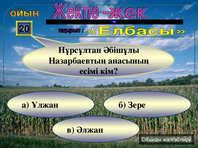  20 Нұрсұлтан Әбішұлы Назарбаевтың анасының есімі кім? б) Зере а) Ұлжан в) Әлжан Ойынды жалғастыру 