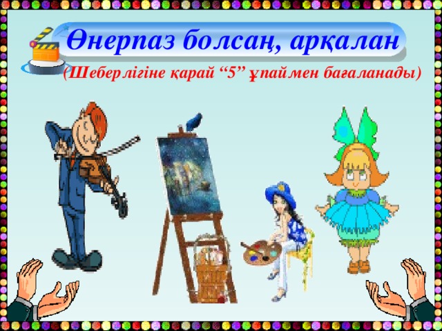  Өнерпаз болсаң, арқалан (Шеберлігіне қарай “5” ұпаймен бағаланады) 
