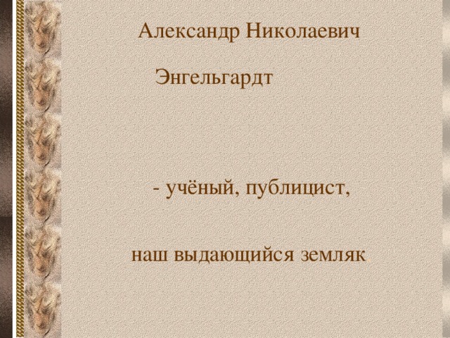 Александр Николаевич Энгельгардт -  учёный, публицист, наш выдающийся земляк .  