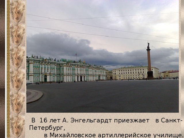 В 16 лет А. Энгельгардт приезжает в Санкт-Петербург, в Михайловское артиллерийское училище.  