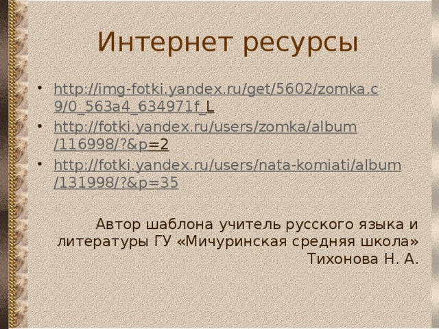 Интернет ресурсы http :// img - fotki . yandex . ru / get /5602/ zomka . c 9/0_563 a 4_634971 f _ L  http :// fotki . yandex . ru / users / zomka / album /116998/?& p =2  http :// fotki . yandex . ru / users / nata - komiati / album /131998/?& p =35  Автор шаблона учитель русского языка и литературы ГУ «Мичуринская средняя школа» Тихонова Н. А. 