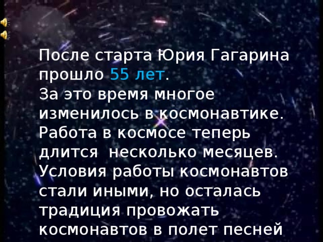 После старта Юрия Гагарина прошло 55  лет . За это время многое изменилось в космонавтике. Работа в космосе теперь длится несколько месяцев. Условия работы космонавтов стали иными, но осталась традиция провожать космонавтов в полет песней «Трава у дома» . 