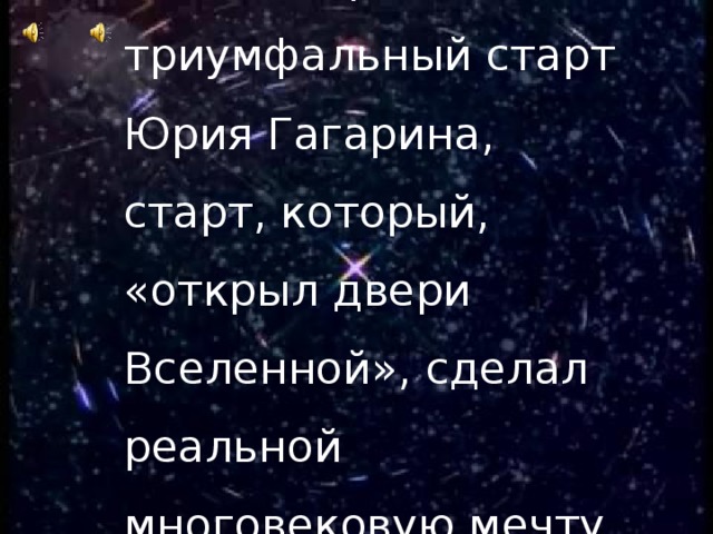 Хотя это событие произошло 50 лет назад, мир помнит триумфальный старт Юрия Гагарина, старт, который, «открыл двери Вселенной», сделал реальной многовековую мечту о полётах к звездам… 