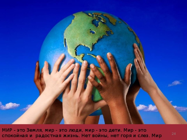 МИР - это Земля, мир - это люди, мир - это дети. Мир - это спокойная и радостная жизнь. Нет войны, нет горя и слез. Мир нужен всем!  