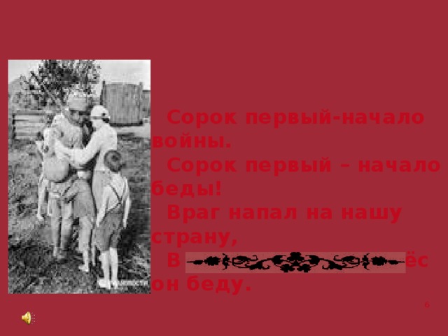  Сорок первый-начало войны.  Сорок первый – начало беды!  Враг напал на нашу страну,  В каждый дом принёс он беду. 6 