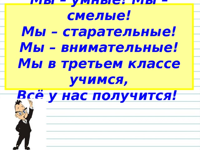 Мы – умные! Мы – смелые!  Мы – старательные!  Мы – внимательные!  Мы в третьем классе учимся,  Всё у нас получится!