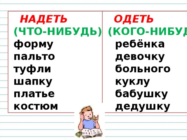 НАДЕТЬ  (ЧТО-НИБУДЬ)  форму  пальто  туфли  шапку  платье  костюм  ОДЕТЬ  (КОГО-НИБУДЬ)  ребёнка  девочку  больного  куклу  бабушку  дедушку