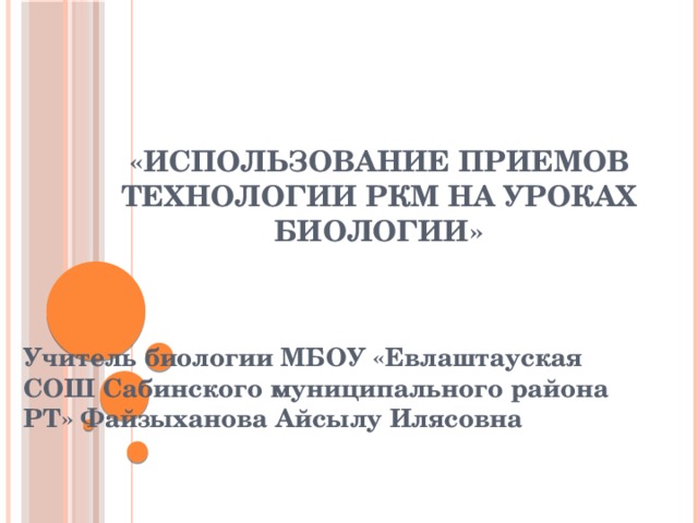 «Использование приемов технологии РКМ на уроках биологии» Учитель биологии МБОУ «Евлаштауская СОШ Сабинского муниципального района РТ» Файзыханова Айсылу Илясовна  