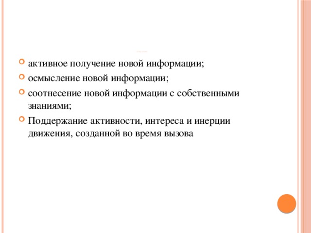    ОСМЫСЛЕНИЕ   активное получение новой информации; осмысление новой информации; соотнесение новой информации с собственными знаниями; Поддержание активности, интереса и инерции движения, созданной во время вызова 