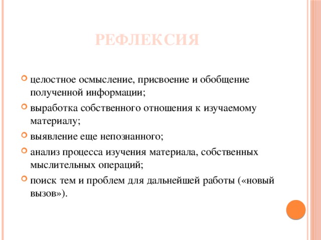РЕФЛЕКСИЯ целостное осмысление, присвоение и обобщение полученной информации; выработка собственного отношения к изучаемому материалу; выявление еще непознанного; анализ процесса изучения материала, собственных мыслительных операций; поиск тем и проблем для дальнейшей работы («новый вызов»). 