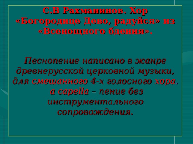 С.В Рахманинов. Хор «Богородице Дево, радуйся» из «Всенощного бдения».    Песнопение написано в жанре древнерусской церковной музыки, для  смешанного  4-х голосного  хора .   a capella – пение без инструментального сопровождения.    