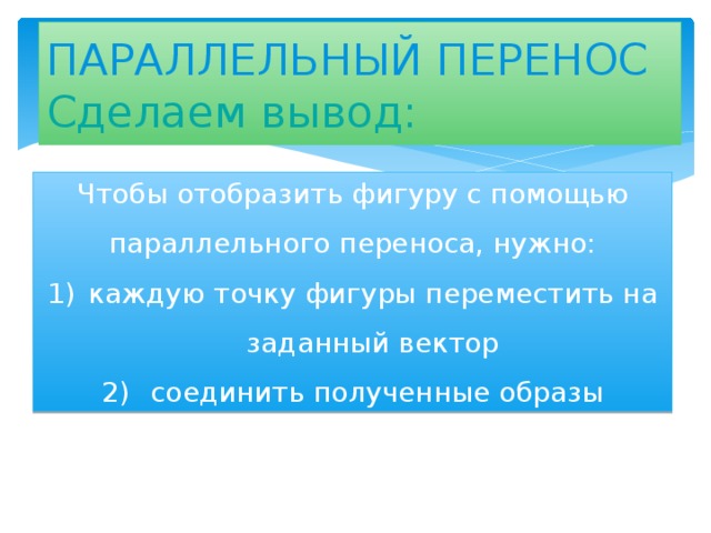 ПАРАЛЛЕЛЬНЫЙ ПЕРЕНОС  Сделаем вывод: Чтобы отобразить фигуру с помощью параллельного переноса, нужно: каждую точку фигуры переместить на заданный вектор  соединить полученные образы 