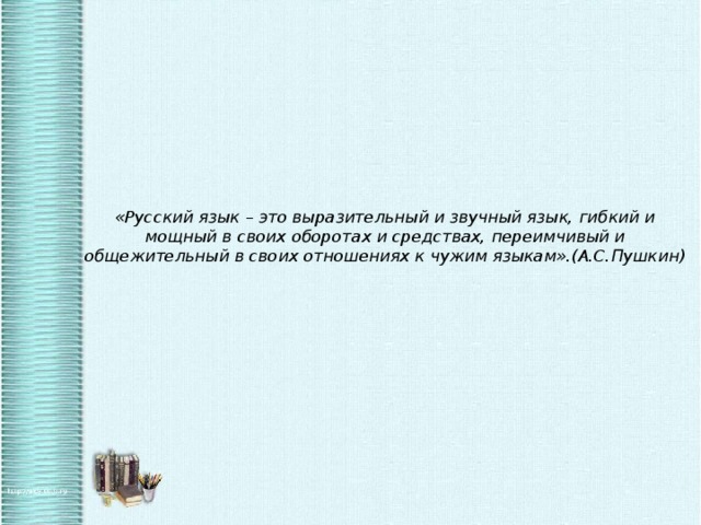 «Русский язык – это выразительный и звучный язык, гибкий и мощный в своих оборотах и средствах, переимчивый и общежительный в своих отношениях к чужим языкам».(А.С.Пушкин)