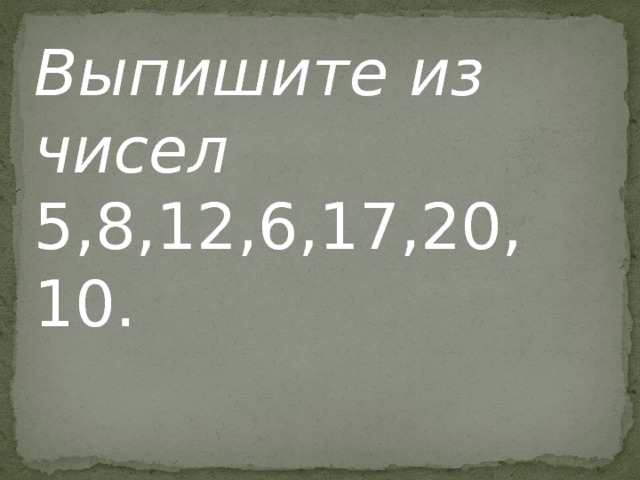 Выпишите из чисел 5,8,12,6,17,20, 10. 