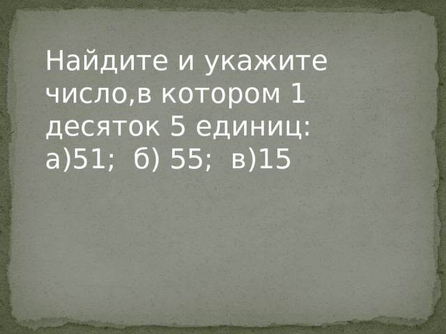 Найдите и укажите число,в котором 1 десяток 5 единиц: а)51; б) 55; в)15  Найдите и укажите число,в котором 1 десяток 5 единиц: а)51; б) 55; в)15  