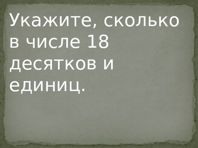 Укажите, сколько в числе 18 десятков и единиц. Укажите,сколько в числе 18 десятков и единиц.  