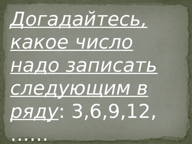 Догадайтесь, какое число надо записать следующим в ряду : 3,6,9,12,…… Догадайтесь, какое число надо записать следующим в ряду: 3,6,9,12,……  