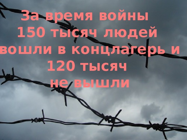 За время войны 150 тысяч людей  вошли в концлагерь и  120 тысяч  не вышли