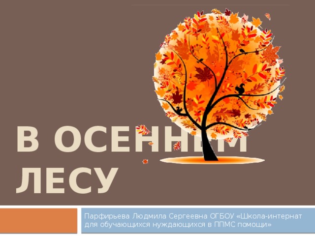 В осеннем лесу Парфирьева Людмила Сергеевна ОГБОУ «Школа-интернат для обучающихся нуждающихся в ППМС помощи» 