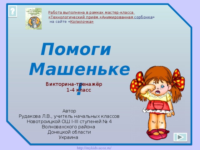 Работа выполнена в рамках мастер-класса  «Технологический приём «Анимированная сорбонка »  на сайте « Копилочка » Помоги Машеньке! Викторина-тренажёр  1-4 класс Автор Рудакова Л.В., учитель начальных классов Новотроицкой ОШ І-ІІІ ступеней № 4 Волновахского района Донецкой области Украина 