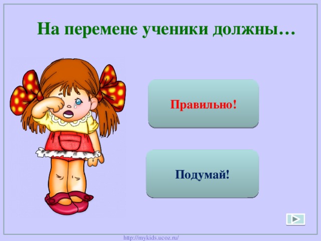  На перемене ученики должны… Правильно! Спокойно общаться Бегать, прыгать, толкаться Подумай! 
