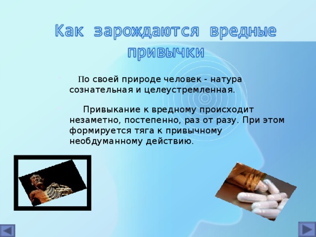 П о своей природе человек - натура сознательная и целеустремленная.  Привыкание к вредному происходит незаметно, постепенно, раз от разу. При этом формируется тяга к привычному необдуманному действию.