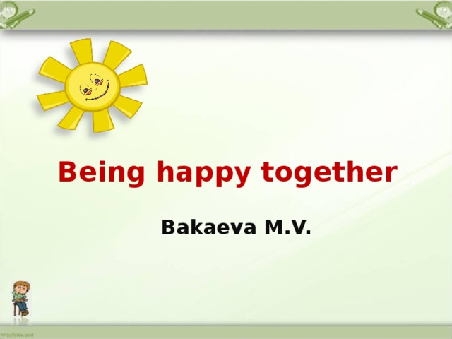 Being happy together Bakaeva M.V. 