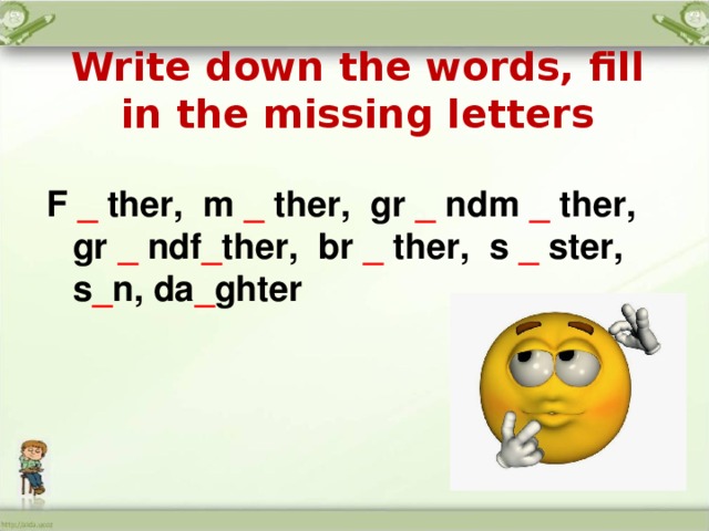 Write down the words, fill in the missing letters F _ ther, m _ ther, gr _ ndm _ ther, gr _ ndf _ ther, br _ ther, s _ ster, s _ n, da _ ghter  