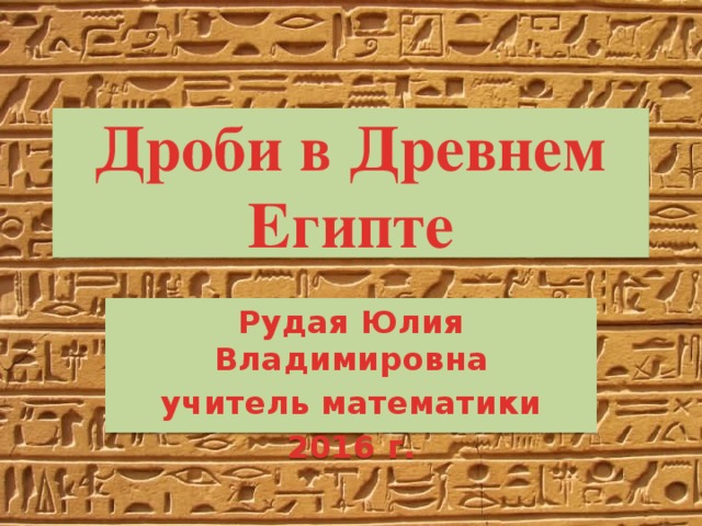 Дроби в Древнем Египте Рудая Юлия Владимировна учитель математики 2016 г. 