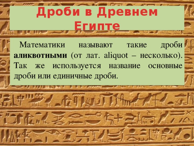 Дроби в Древнем Египте Математики называют такие дроби аликвотными (от лат. aliquot – несколько). Так же используется название основные дроби или единичные дроби. 