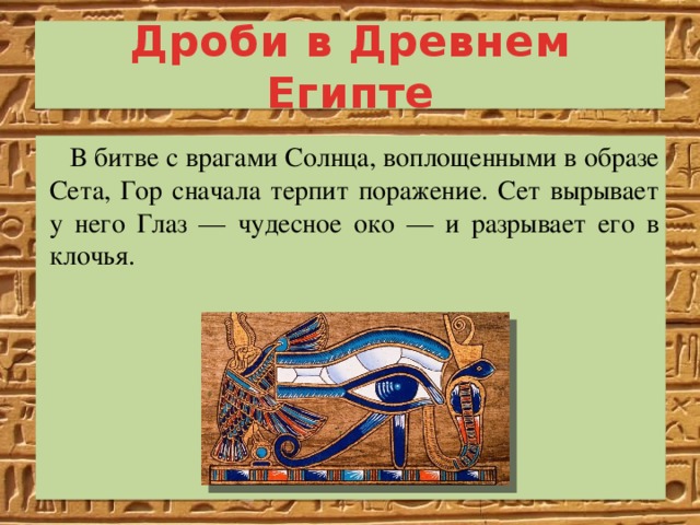 Дроби в Древнем Египте В битве с врагами Солнца, воплощенными в образе Сета, Гор сначала терпит поражение. Сет вырывает у него Глаз — чудесное око — и разрывает его в клочья. 