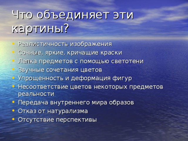 Что объединяет эти картины? Реалистичность изображения Сочные, яркие, кричащие краски Лепка предметов с помощью светотени Звучные сочетания цветов Упрощенность и деформация фигур Несоответствие цветов некоторых предметов реальности Передача внутреннего мира образов Отказ от натурализма Отсутствие перспективы 