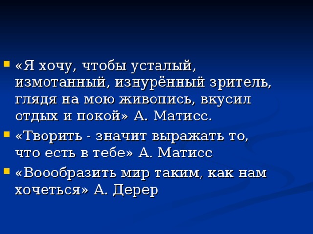 «Я хочу, чтобы усталый, измотанный, изнурённый зритель, глядя на мою живопись, вкусил отдых и покой» А. Матисс. «Творить - значит выражать то, что есть в тебе» А. Матисс «Воообразить мир таким, как нам хочеться» А. Дерер  