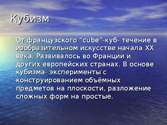 Кубизм От французского “cube”- куб - течение в изобразительном искусстве начала XX века. Развивалось во Франции и других европейских странах. В основе кубизма- эксперименты с конструированием объёмных предметов на плоскости, разложение сложных форм на простые. 