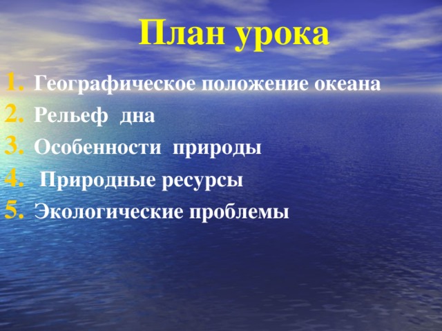 План урока Географическое положение океана Рельеф дна Особенности природы  Природные ресурсы Экологические проблемы