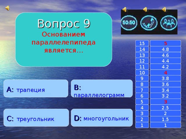 Вопрос 9 Основанием параллелепипеда является… 15 5 14 4.8 4.6 13 4.4 12 4.2 11 10 4 3.8 9 A :  трапеция B :  параллелограмм 8 3.6 7 3.4 3.2 6 3 5 2.5 4 C :  треугольник D :  многоугольник 2 3 1.5 2 1 1 
