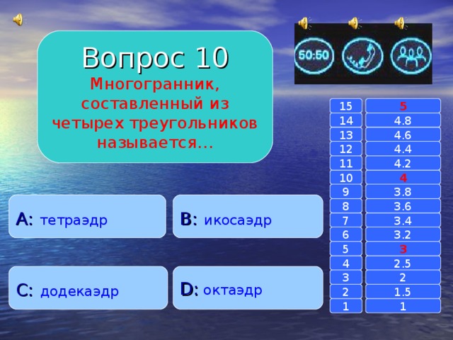 Вопрос 10 Многогранник, составленный из четырех треугольников называется… 15 5 14 4.8 4.6 13 4.4 12 4.2 11 10 4 3.8 9 A :  тетраэдр B :  икосаэдр 8 3.6 7 3.4 3.2 6 3 5 2.5 4 C :  додекаэдр D :  октаэдр 2 3 1.5 2 1 1 