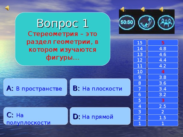 Вопрос 1 Стереометрия – это раздел геометрии, в котором изучаются фигуры… 15 5 14 4.8 4.6 13 4.4 12 4.2 11 10 4 3.8 9 A :  В пространстве B :  На плоскости 8 3.6 7 3.4 3.2 6 3 5 2.5 4 D :  На прямой C :  На полуплоскости 2 3 1.5 2 1 1 