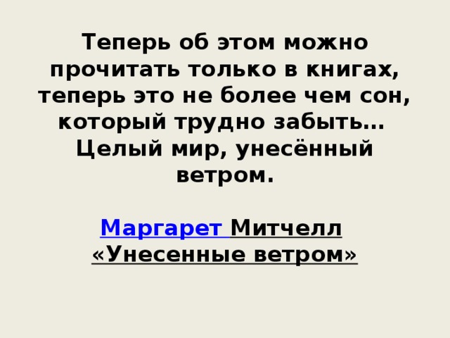 Теперь об этом можно прочитать только в книгах, теперь это не более чем сон, который трудно забыть…  Целый мир, унесённый ветром.   Маргарет Митчелл  «Унесенные ветром»   